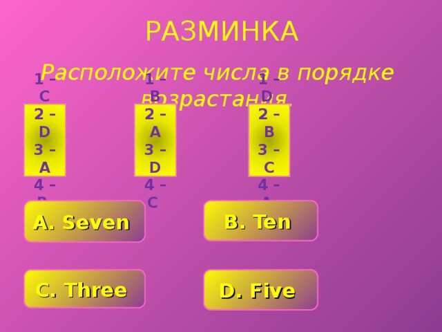 РАЗМИНКА Расположите числа в порядке возрастания. 1 – C 2 – D 3 – А 4 – В  1 – В 2 – А 3 – D 4 – C 1 – D 2 – B 3 – C 4 – А  A . Seven B . Ten C . Three D . Five