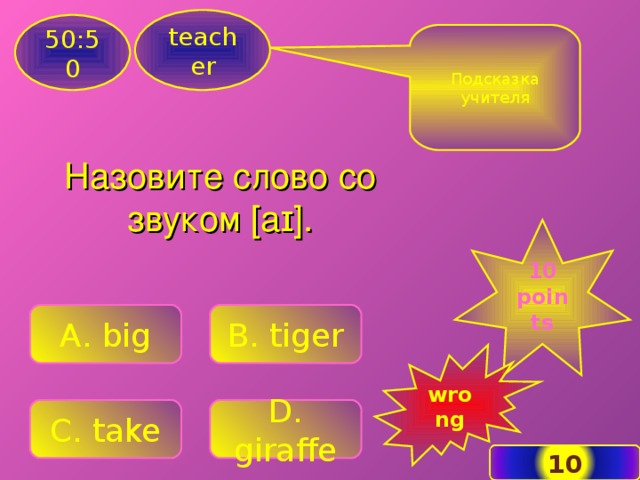teacher 50:50 Подсказка учителя Назовите слово со звуком [ a ɪ]. 10 points A . big B. tiger wrong C. take D. giraffe 10