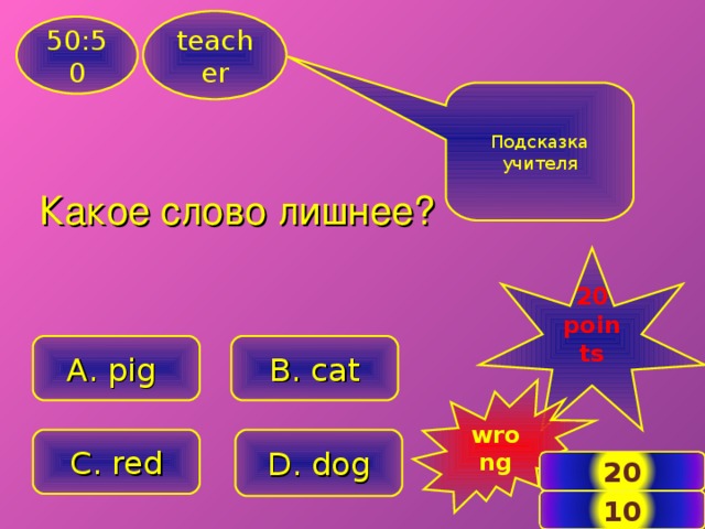 teacher 50:50 Подсказка учителя Какое слово лишнее? 20 points  A. pig B . cat wrong C. red D . dog 20 3 10