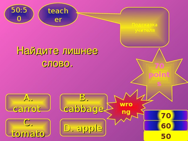 teacher 50:50 Подсказка учителя Найдите лишнее слово.  70 points  wrong A . carrot B . cabbage 70 C . tomato D. apple 60 8 50