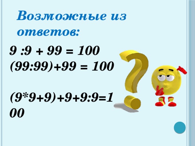 Возможные из ответов: 9 :9 + 99 = 100  (99:99)+99 = 100  (9*9+9)+9+9:9=100