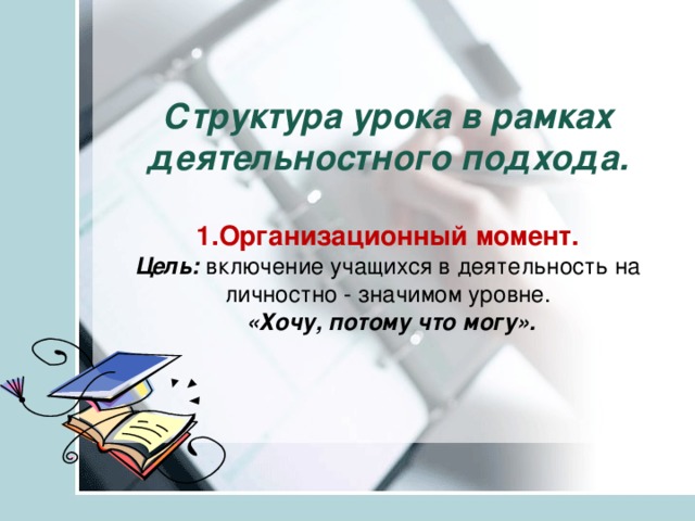 Структура урока в рамках деятельностного подхода.   1.Организационный момент.  Цель:  включение учащихся в деятельность на личностно - значимом уровне.   «Хочу, потому что могу».