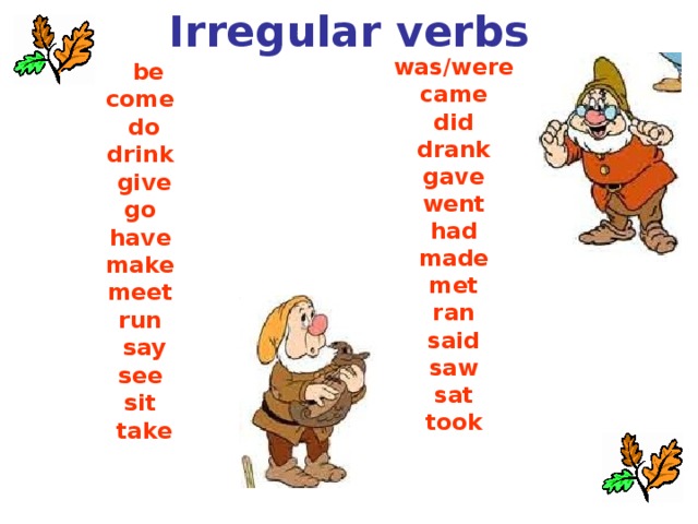 Irregular verbs  was/were came did drank gave went had made met ran said saw sat took be come do drink give go have make meet run say see sit take