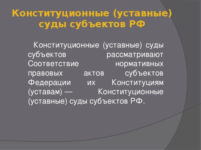 Конституционные (уставные) суды субъектов РФ  Конституционные (уставные) суды субъектов рассматривают Соответствие нормативных правовых актов субъектов Федерации их Конституциям (уставам) — Конституционные (уставные) суды субъектов РФ.