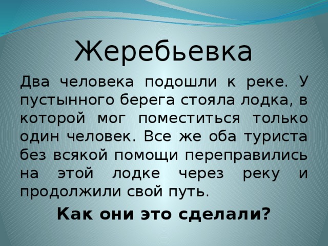 Жеребьевка Два человека подошли к реке. У пустынного берега стояла лодка, в которой мог поместиться только один человек. Все же оба туриста без всякой помощи переправились на этой лодке через реку и продолжили свой путь. Как они это сделали?