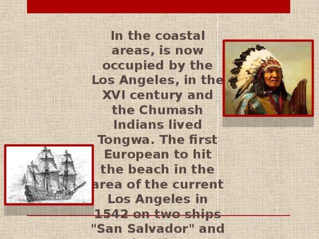 In the coastal areas, is now occupied by the Los Angeles, in the XVI century and the Chumash Indians lived Tongwa. The first European to hit the beach in the area of the current Los Angeles in 1542 on two ships 
