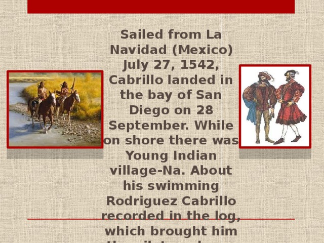 Sailed from La Navidad (Mexico) July 27, 1542, Cabrillo landed in the bay of San Diego on 28 September. While on shore there was Young Indian village-Na. About his swimming Rodriguez Cabrillo recorded in the log, which brought him the pilot, and now it is stored in one of the archives of Seville (Spain).