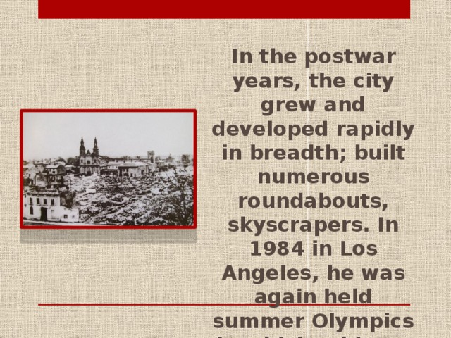 In the postwar years, the city grew and developed rapidly in breadth; built numerous roundabouts, skyscrapers. In 1984 in Los Angeles, he was again held summer Olympics in which athletes from socialist countries did not participate.