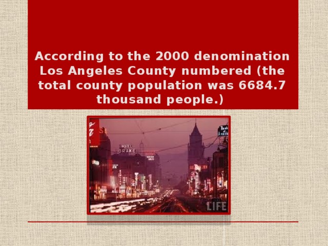According to the 2000 denomination Los Angeles County numbered (the total county population was 6684.7 thousand people.)