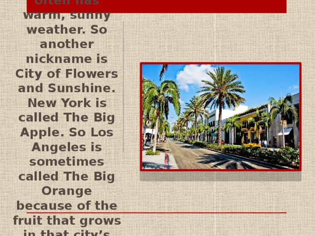 Los Angeles often has warm, sunny weather. So another nickname is City of Flowers and Sunshine. New York is called The Big Apple. So Los Angeles is sometimes called The Big Orange because of the fruit that grows in that city’s warm climate.