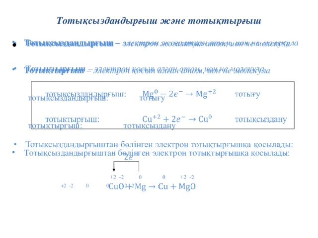 Тотықсыздандырғыш және тотықтырғыш   Тотықсыздандырғыш – электрон жоғалтқан атом, ион не молекула Тотықсыздандырғыш – электрон жоғалтқан атом, ион не молекула  Тотықтырғыш – электрон қосып алған атом, ион не молекула Тотықтырғыш – электрон қосып алған атом, ион не молекула  тотықсыздандырғыш:    тотығу  тотықтырғыш:     тотықсыздану Тотықсыздандырғыштан бөлінген электрон тотықтырғышқа қосылады: Тотықсыздандырғыштан бөлінген электрон тотықтырғышқа қосылады:     +2 -2 0 0 +2 -2