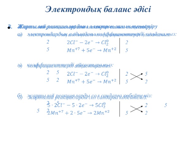 Электрондық баланс әдісі Жартылай реакциялардағы электрон санын теңестіру   а)  электрондардың алдыңдағы коэффициенттерді қолданамыз:     2     5  ә)  коэффициенттерді айқастырамыз:     2  5     5  2  б)  жартылай реакцияларды сол сандарға көбейтеміз:      2  5    5  2