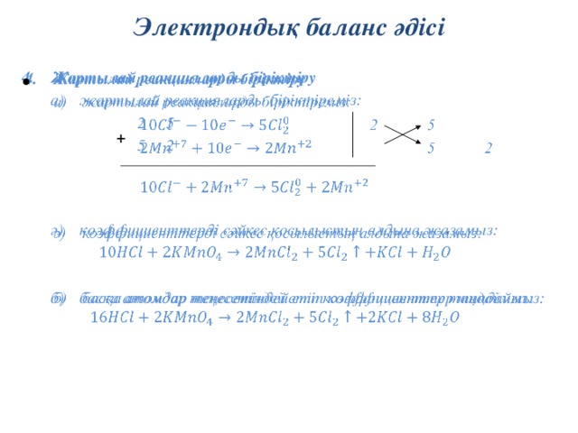 Электрондық баланс әдісі   Жартылай реакцияларды біріктіру а)  жартылай реакцияларды біріктіреміз:      2  5     5  2      ә)  коэффициенттерді сәйкес қосылыстың алдына жазамыз:   б)  басқа атомдар теңесетіндей етіп коэффициенттер таңдаймыз:  +