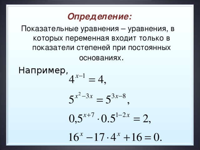 Определение: Показательные уравнения – уравнения, в которых переменная входит только в показатели степеней при постоянных основаниях .  Например, 2
