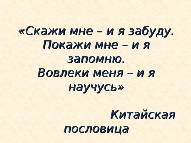 «Скажи мне – и я забуду.  Покажи мне – и я запомню.  Вовлеки меня – и я научусь»   Китайская пословица