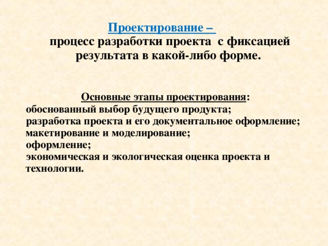 Проектирование –  процесс разработки проекта  с фиксацией результата в какой-либо форме.    Основные этапы проектирования :  обоснованный выбор будущего продукта;  разработка проекта и его документальное оформление; макетирование и моделирование;  оформление;  экономическая и экологическая оценка проекта и технологии.