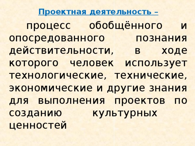 Проектная деятельность –  процесс обобщённого и опосредованного познания действительности, в ходе которого человек использует технологические, технические, экономические и другие знания для выполнения проектов по созданию культурных ценностей