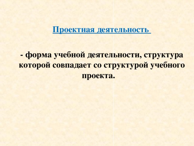 Проектная деятельность  - форма учебной деятельности, структура которой совпадает со структурой учебного проекта.    