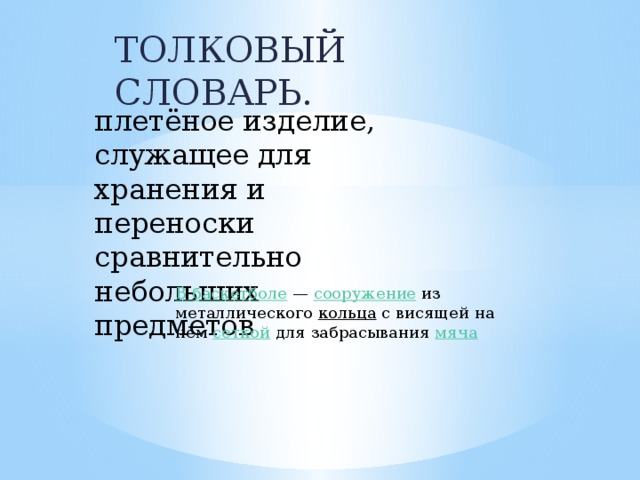 ТОЛКОВЫЙ СЛОВАРЬ. плетёное изделие, служащее для хранения и переноски сравнительно небольших предметов В баскетболе  — сооружение  из металлического кольца с висящей на нём сеткой для забрасывания мяча