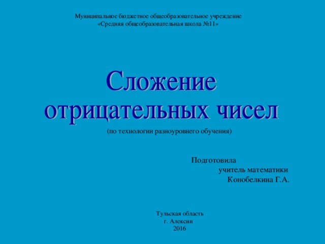 Муниципальное бюджетное общеобразовательное учреждение «Средняя общеобразовательная школа №11» (по технологии разноуровнего обучения) Подготовила  учитель математики  Конобелкина Г.А. Тульская область г. Алексин 2016