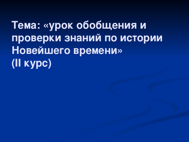 Тема: «урок обобщения и проверки знаний по истории Новейшего времени»  (II курс)