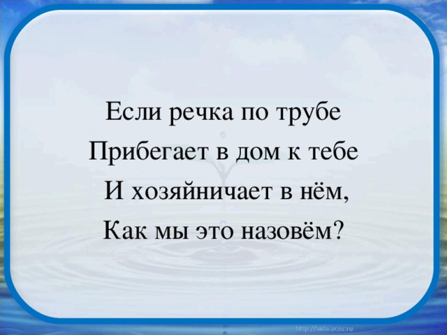 Если речка по трубе Прибегает в дом к тебе  И хозяйничает в нём, Как мы это назовём?