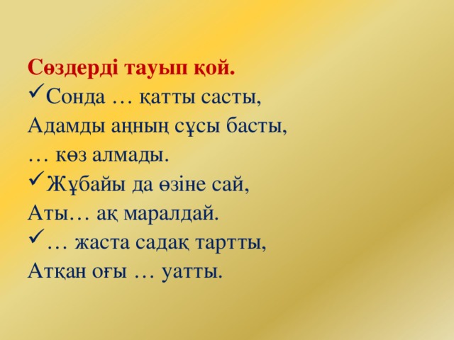 Сөздерді тауып қой. Сонда … қатты састы, Адамды аңның сұсы басты, … көз алмады. Жұбайы да өзіне сай, Аты… ақ маралдай. … жаста садақ тартты, Атқан оғы … уатты.