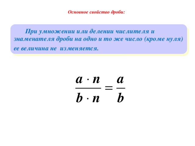 Основное свойство дроби:  При умножении или делении числителя и знаменателя дроби на одно и то же число (кроме нуля) ее величина не изменяется.