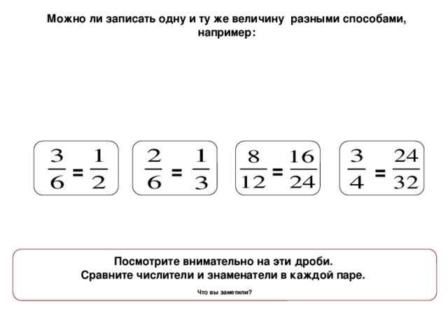 Можно ли записать одну и ту же величину разными способами, например: = = = = Посмотрите внимательно на эти дроби. Сравните числители и знаменатели в каждой паре.  Что вы заметили?