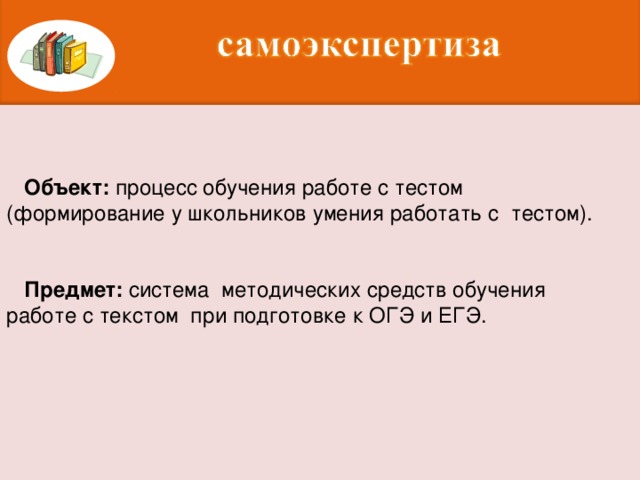 Объект: процесс обучения работе с тестом (формирование у школьников умения работать с тестом).  Предмет: система методических средств обучения работе с текстом при подготовке к ОГЭ и ЕГЭ.