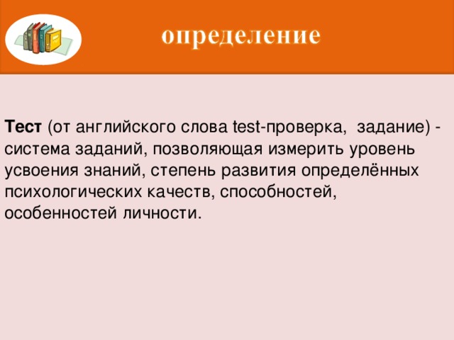 Тест (от английского слова test-проверка,  задание) -система заданий, позволяющая измерить уровень усвоения знаний, степень развития определённых психологических качеств, способностей, особенностей личности.