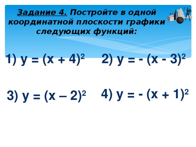 Задание 4. Постройте в одной координатной плоскости графики следующих функций: 1) y = ( x + 4) 2 2) y = - ( x - 3) 2 4) y = - (х + 1) 2 3) y = ( x – 2) 2