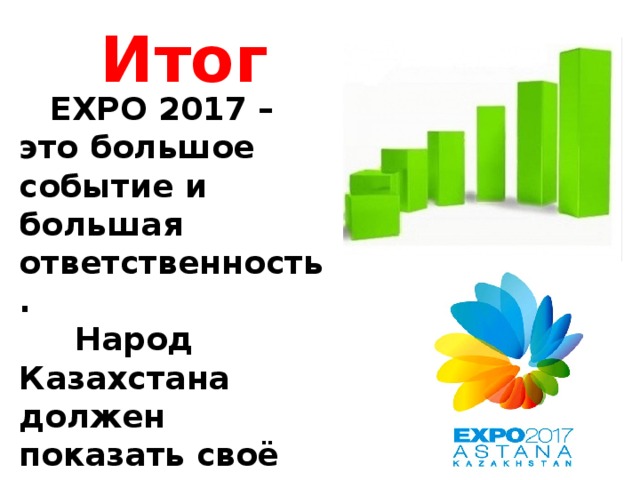 Итог   EXPO 2017 – это большое событие и большая ответственность.  Народ Казахстана должен показать своё известное гостеприимство и радушие.