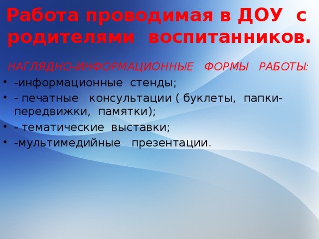 Работа проводимая в ДОУ с родителями воспитанников.  НАГЛЯДНО-ИНФОРМАЦИОННЫЕ ФОРМЫ РАБОТЫ: -информационные стенды; - печатные консультации ( буклеты, папки- передвижки, памятки); - тематические выставки; -мультимедийные презентации.