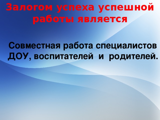 Залогом успеха успешной работы является  Совместная работа специалистов ДОУ, воспитателей и родителей.