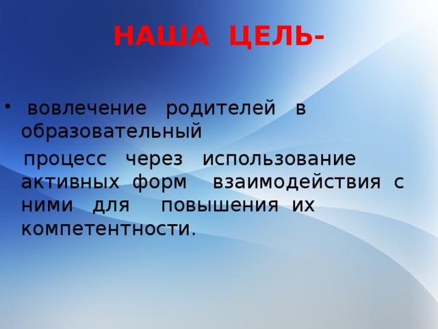 НАША ЦЕЛЬ-  вовлечение родителей в образовательный  процесс через использование активных форм взаимодействия с ними для повышения их компетентности.