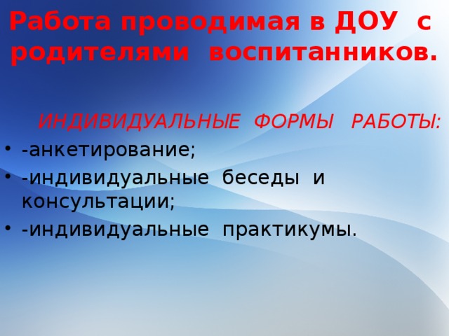 Работа проводимая в ДОУ с родителями воспитанников.   ИНДИВИДУАЛЬНЫЕ ФОРМЫ РАБОТЫ: -анкетирование; -индивидуальные беседы и консультации; -индивидуальные практикумы.