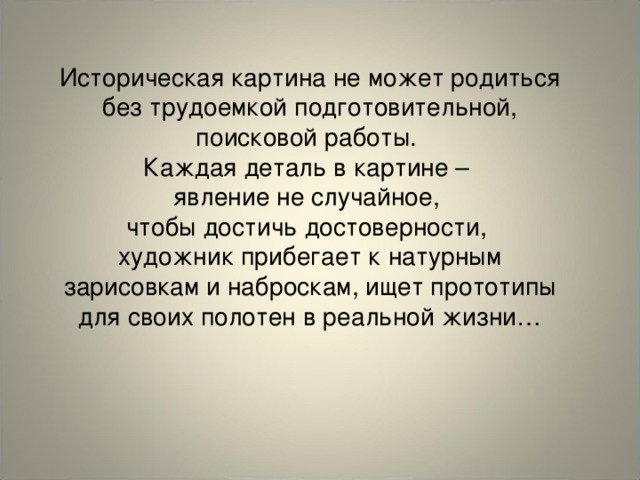 Историческая картина не может родиться без трудоемкой подготовительной, поисковой работы. Каждая деталь в картине – явление не случайное, чтобы достичь достоверности, художник прибегает к натурным зарисовкам и наброскам, ищет прототипы для своих полотен в реальной жизни…