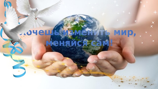 Хочешь изменить мир, меняйся сам!