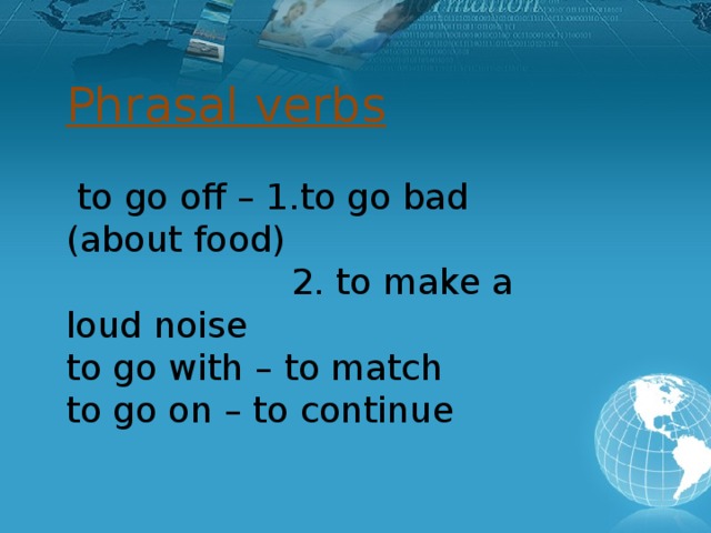 Phrasal verbs  to go off – 1.to go bad (about food)  2. to make a loud noise to go with – to match to go on – to continue