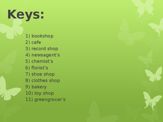 Keys: 1) bookshop 2) cafe 3) record shop 4) newsagent’s 5) chemist’s 6) florist’s 7) shoe shop 8) clothes shop 9) bakery 10) toy shop 11) greengrocer’s