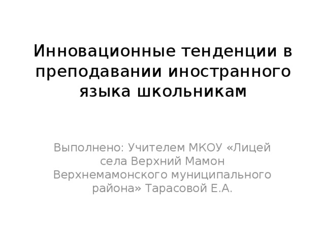 Инновационные тенденции в преподавании иностранного языка школьникам Выполнено: Учителем МКОУ «Лицей села Верхний Мамон Верхнемамонского муниципального района» Тарасовой Е.А.