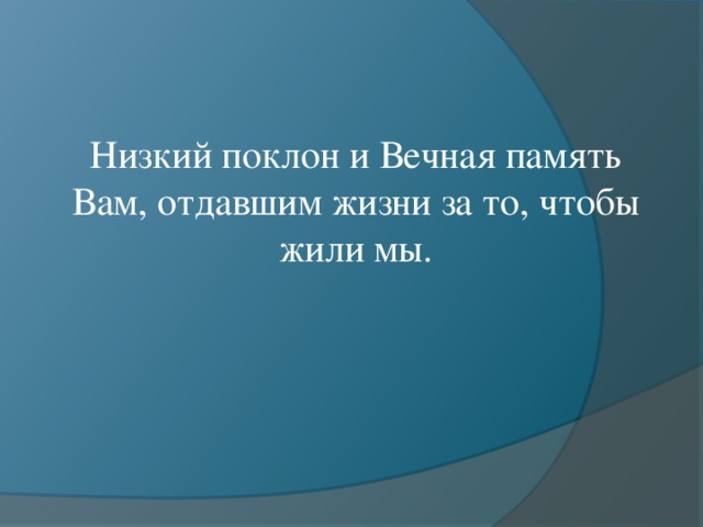 Низкий поклон и Вечная память Вам, отдавшим жизни за то, чтобы жили мы.