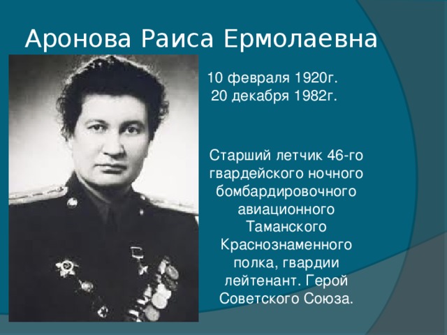 Аронова Раиса Ермолаевна 10 февраля 1920г.   20 декабря 1982г. Старший летчик 46-го гвардейского ночного бомбардировочного авиационного Таманского Краснознаменного полка, гвардии лейтенант. Герой Советского Союза.