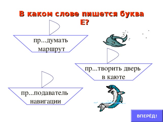 В каком слове пишется буква Е?   пр...думать  маршрут пр...творить дверь в каюте пр...подаватель навигации ВПЕРЁД!