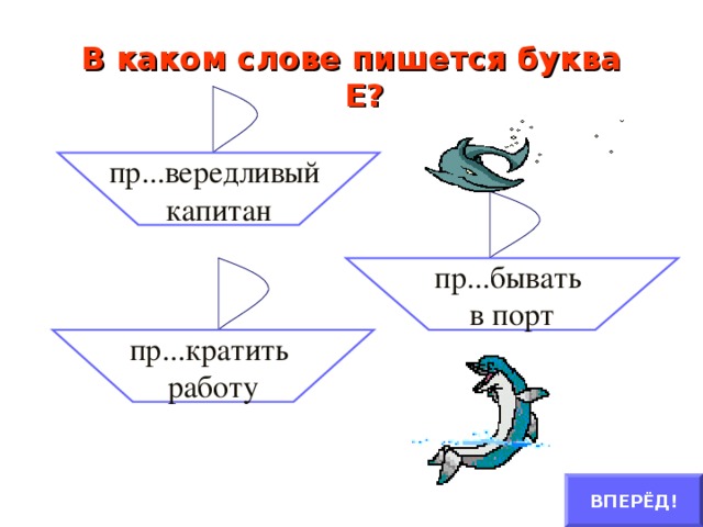 В каком слове пишется буква Е? пр...вередливый капитан пр...бывать в порт пр...кратить работу ВПЕРЁД!