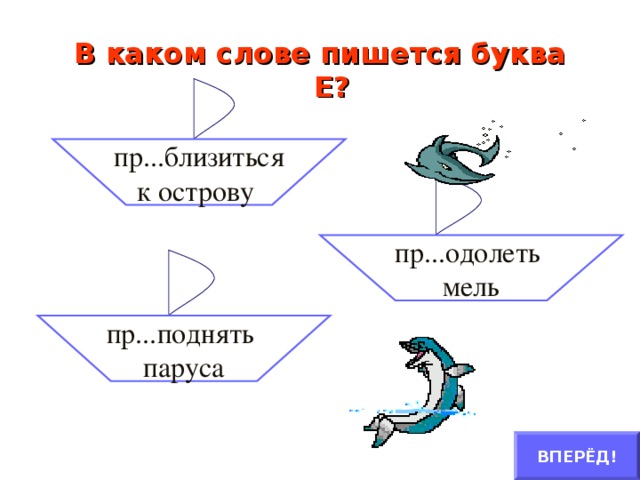 В каком слове пишется буква Е?   пр...близиться к острову пр...одолеть мель пр...поднять паруса ВПЕРЁД!