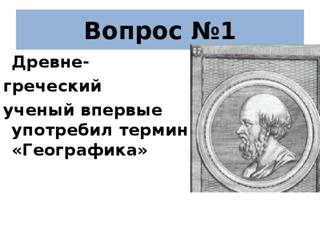 Вопрос №1  Древне- греческий ученый впервые употребил термин «Географика»