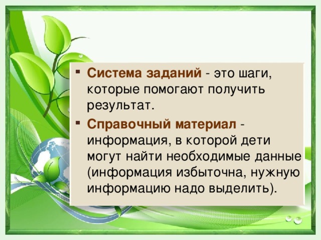 Система заданий  - это шаги, которые помогают получить результат.  Справочный материал  - информация, в которой дети могут найти необходимые данные (информация избыточна, нужную информацию надо выделить).