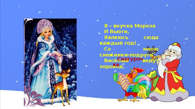 Я - внучка Мороза И Вьюги, Являюсь сюда каждый год! Со мною снежинки-подруги Весёлый ведут хоровод. Снегурочка